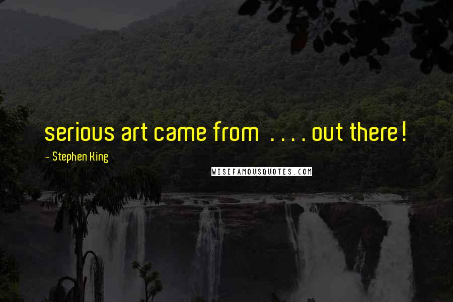 Stephen King Quotes: serious art came from  . . . . out there!