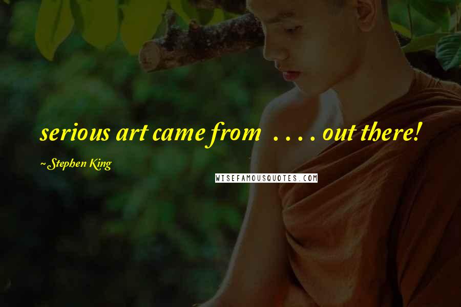 Stephen King Quotes: serious art came from  . . . . out there!