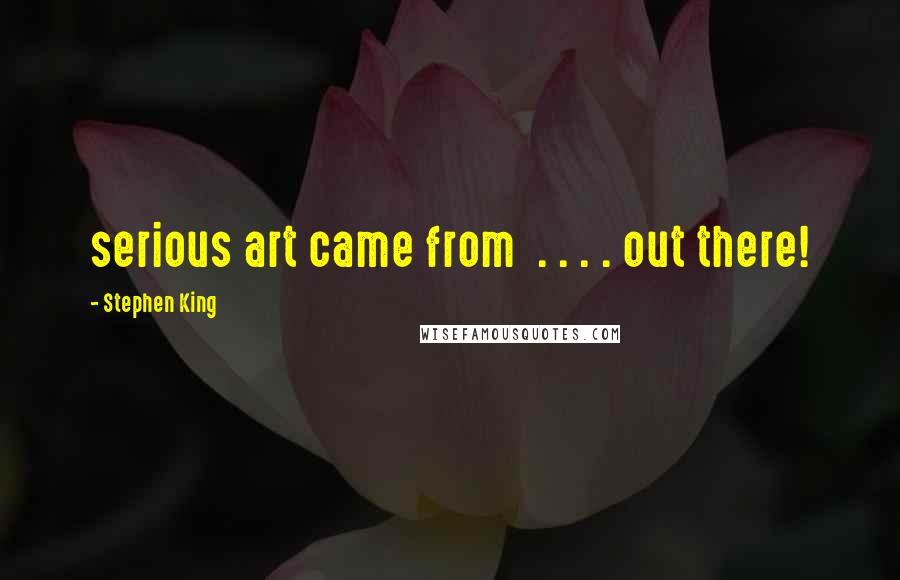 Stephen King Quotes: serious art came from  . . . . out there!