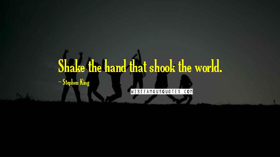Stephen King Quotes: Shake the hand that shook the world.