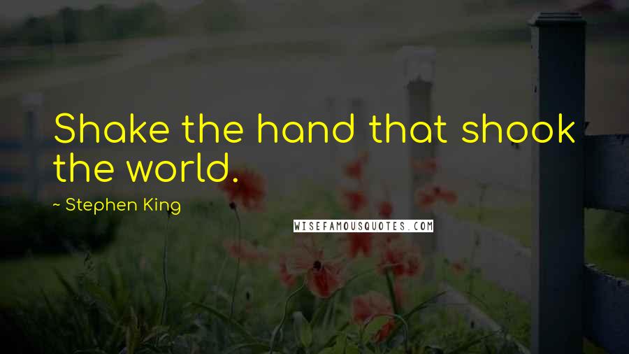 Stephen King Quotes: Shake the hand that shook the world.