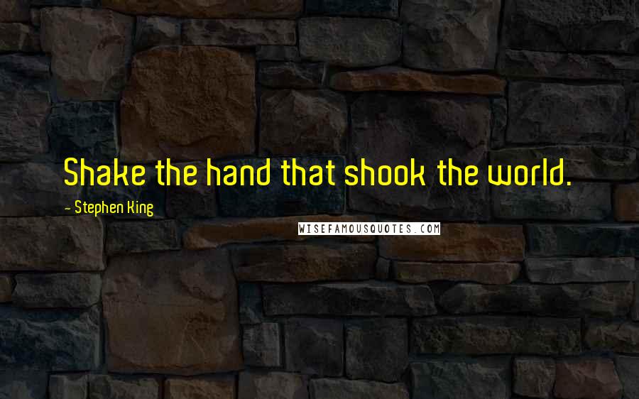 Stephen King Quotes: Shake the hand that shook the world.