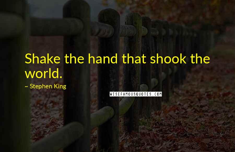 Stephen King Quotes: Shake the hand that shook the world.