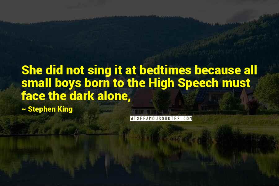 Stephen King Quotes: She did not sing it at bedtimes because all small boys born to the High Speech must face the dark alone,