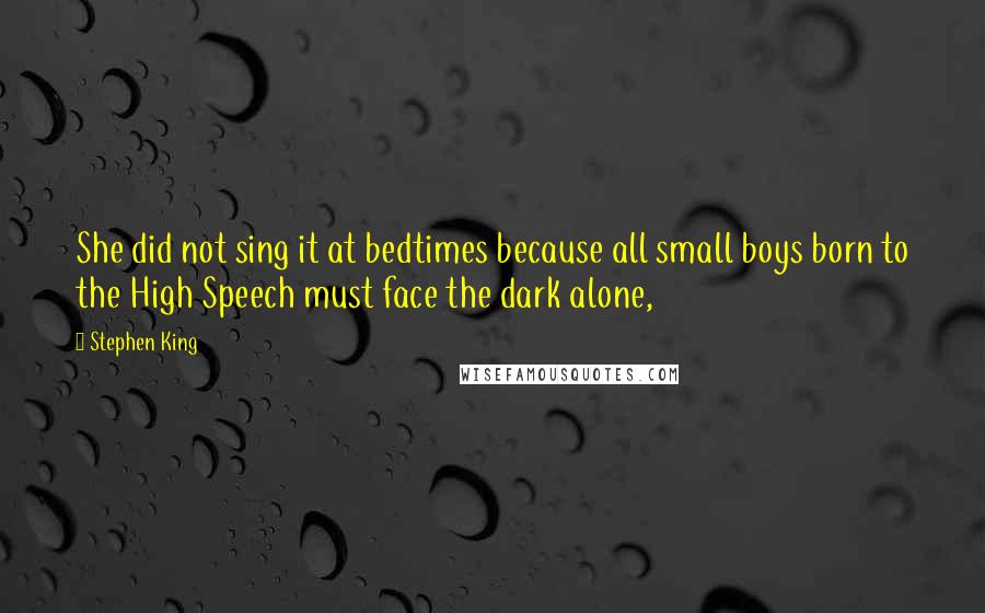 Stephen King Quotes: She did not sing it at bedtimes because all small boys born to the High Speech must face the dark alone,