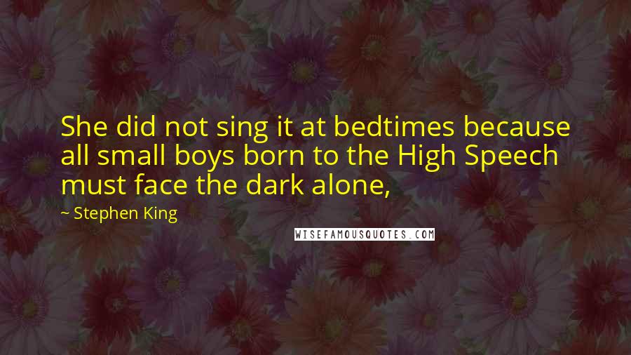 Stephen King Quotes: She did not sing it at bedtimes because all small boys born to the High Speech must face the dark alone,