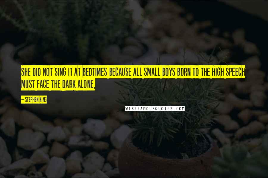 Stephen King Quotes: She did not sing it at bedtimes because all small boys born to the High Speech must face the dark alone,