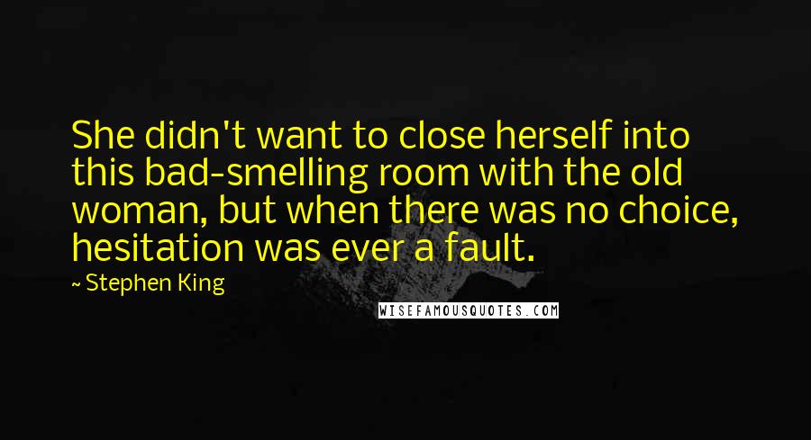 Stephen King Quotes: She didn't want to close herself into this bad-smelling room with the old woman, but when there was no choice, hesitation was ever a fault.