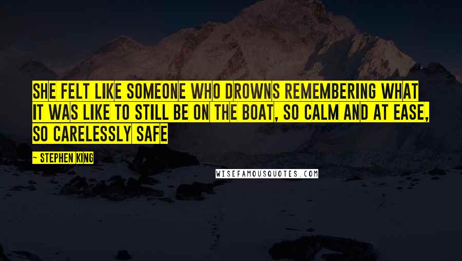 Stephen King Quotes: She felt like someone who drowns remembering what it was like to still be on the boat, so calm and at ease, so carelessly safe