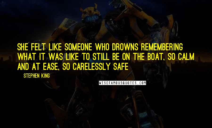 Stephen King Quotes: She felt like someone who drowns remembering what it was like to still be on the boat, so calm and at ease, so carelessly safe