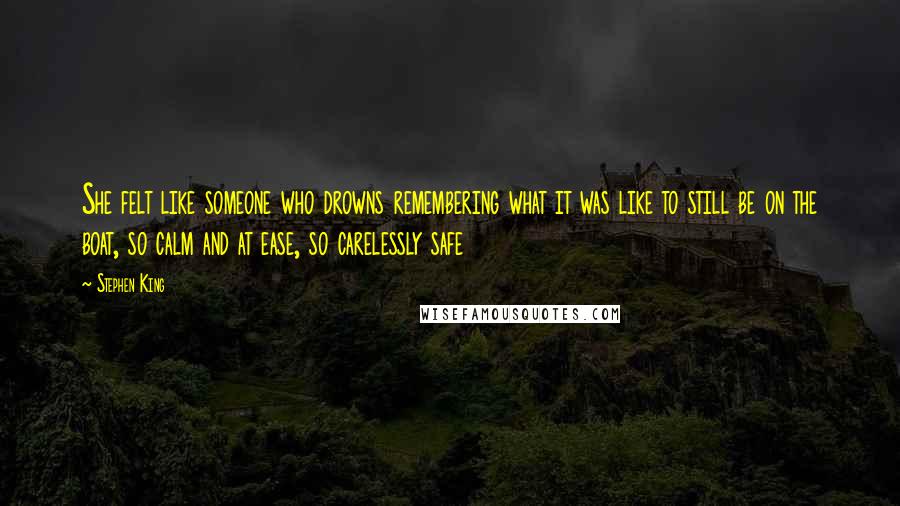 Stephen King Quotes: She felt like someone who drowns remembering what it was like to still be on the boat, so calm and at ease, so carelessly safe