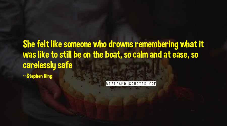 Stephen King Quotes: She felt like someone who drowns remembering what it was like to still be on the boat, so calm and at ease, so carelessly safe