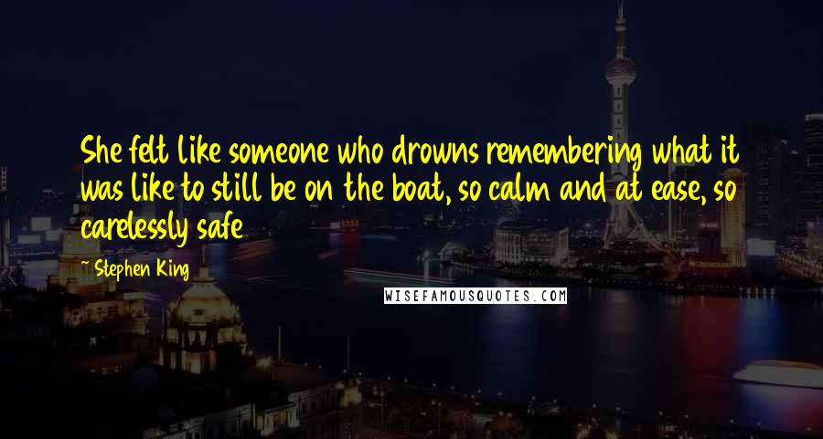 Stephen King Quotes: She felt like someone who drowns remembering what it was like to still be on the boat, so calm and at ease, so carelessly safe