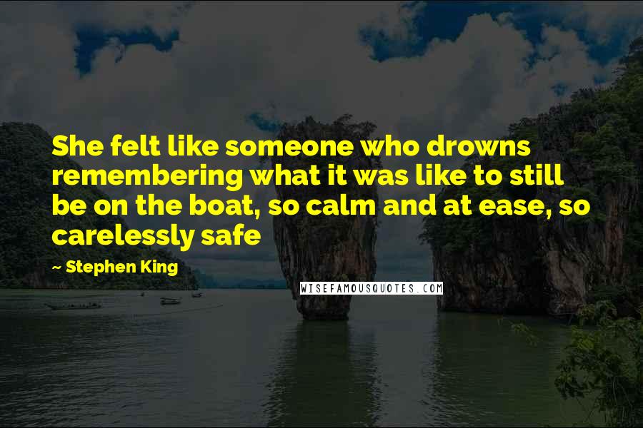 Stephen King Quotes: She felt like someone who drowns remembering what it was like to still be on the boat, so calm and at ease, so carelessly safe