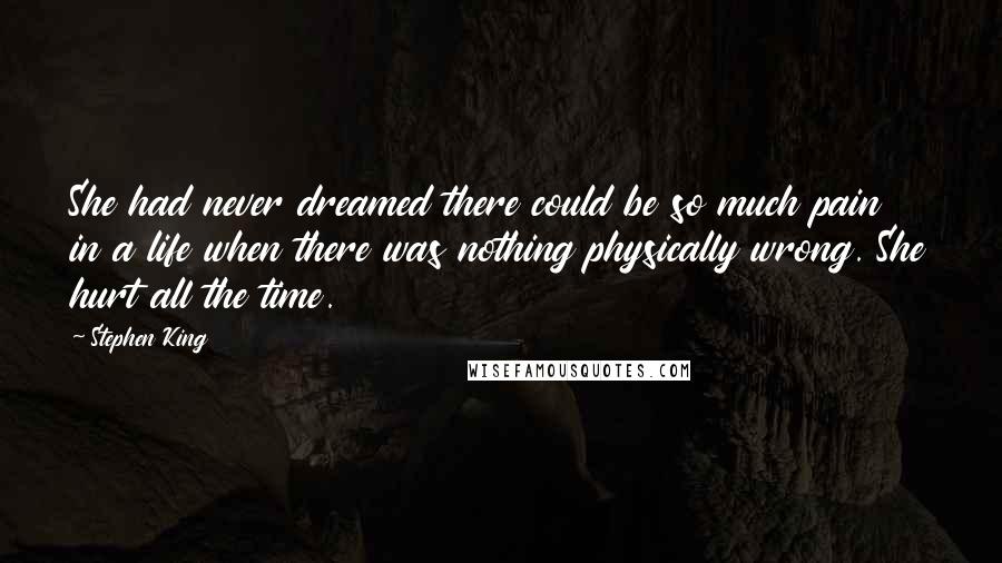 Stephen King Quotes: She had never dreamed there could be so much pain in a life when there was nothing physically wrong. She hurt all the time.