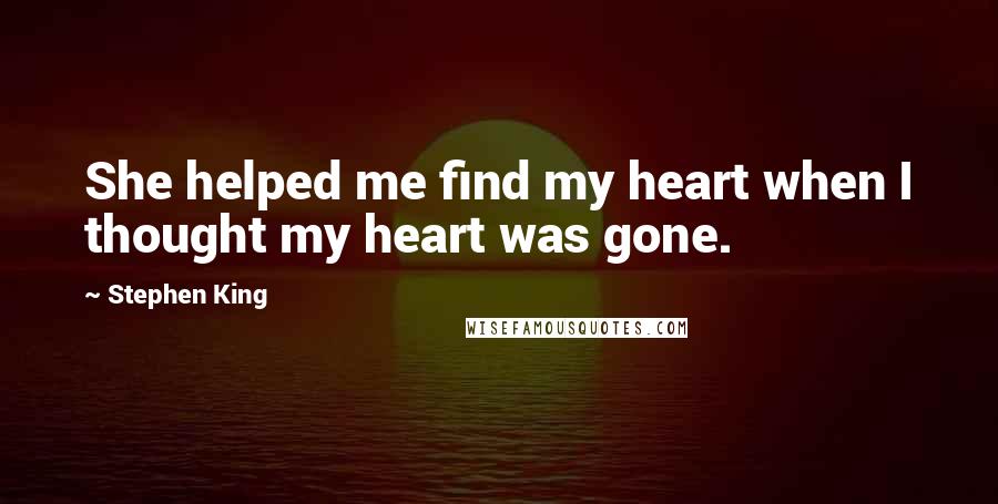 Stephen King Quotes: She helped me find my heart when I thought my heart was gone.