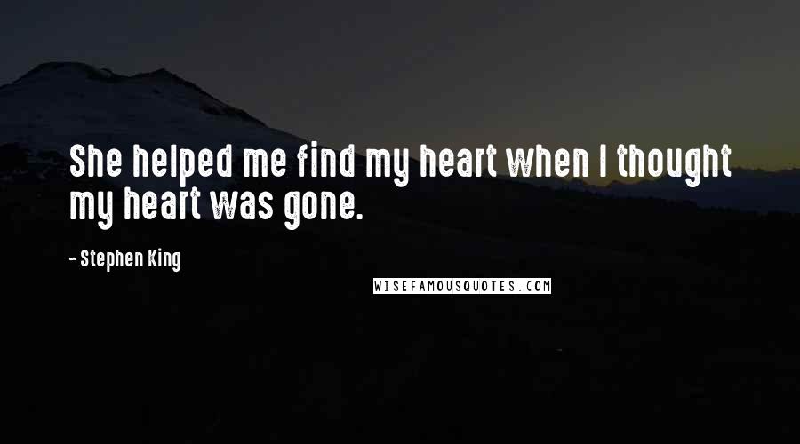 Stephen King Quotes: She helped me find my heart when I thought my heart was gone.