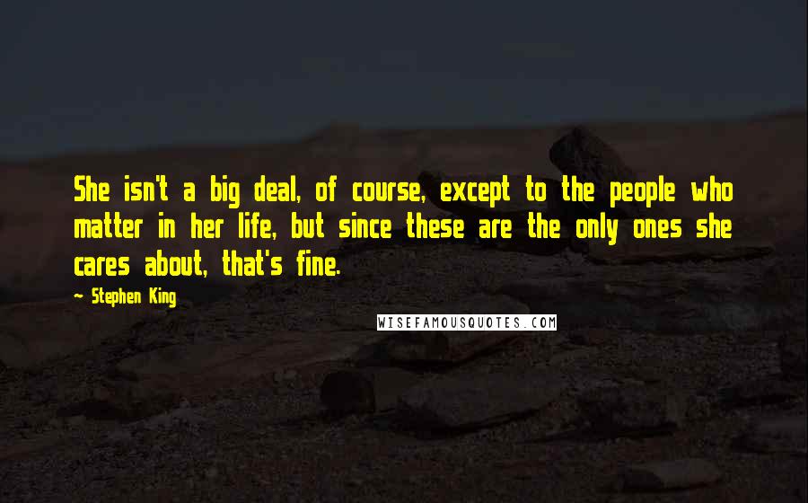Stephen King Quotes: She isn't a big deal, of course, except to the people who matter in her life, but since these are the only ones she cares about, that's fine.