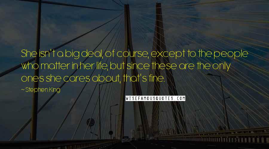 Stephen King Quotes: She isn't a big deal, of course, except to the people who matter in her life, but since these are the only ones she cares about, that's fine.