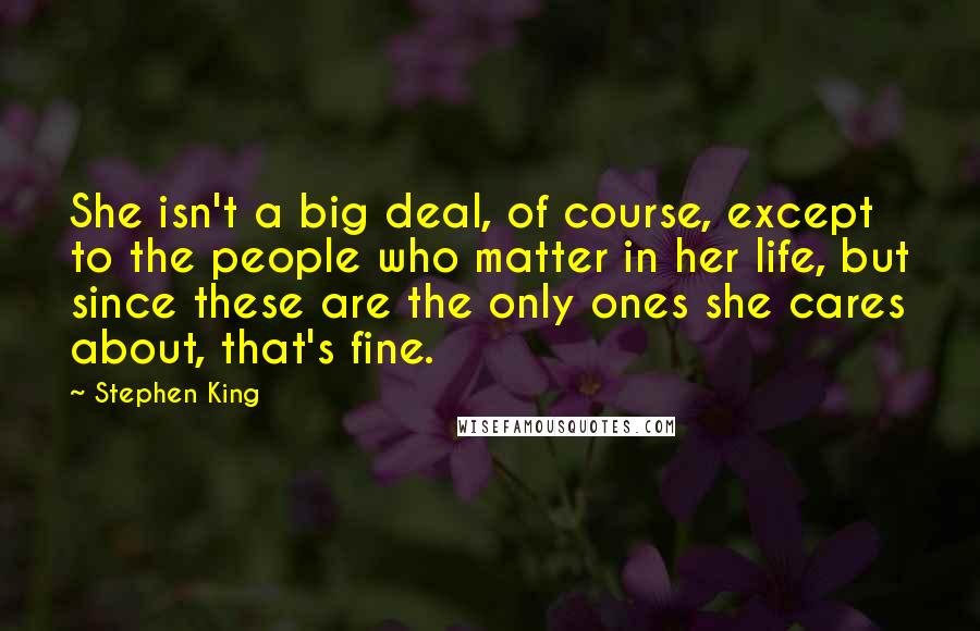 Stephen King Quotes: She isn't a big deal, of course, except to the people who matter in her life, but since these are the only ones she cares about, that's fine.