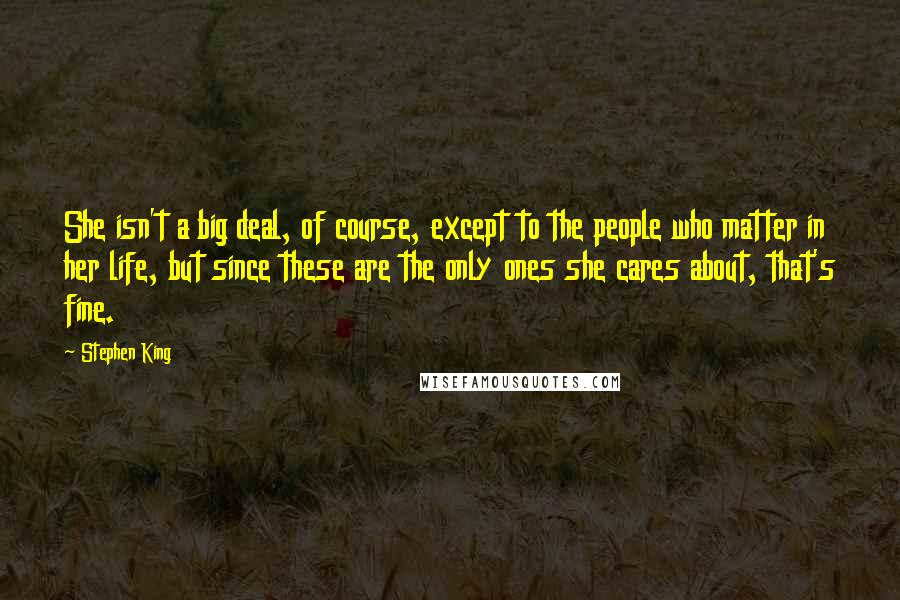 Stephen King Quotes: She isn't a big deal, of course, except to the people who matter in her life, but since these are the only ones she cares about, that's fine.