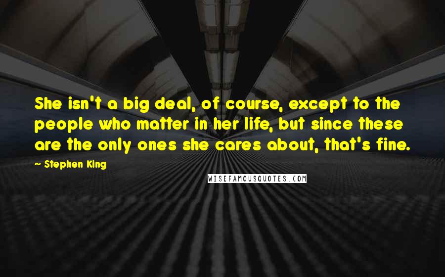 Stephen King Quotes: She isn't a big deal, of course, except to the people who matter in her life, but since these are the only ones she cares about, that's fine.