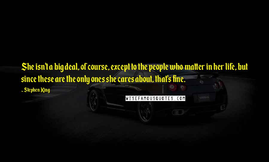 Stephen King Quotes: She isn't a big deal, of course, except to the people who matter in her life, but since these are the only ones she cares about, that's fine.