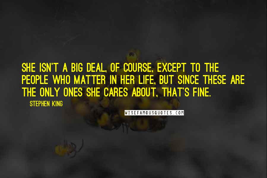 Stephen King Quotes: She isn't a big deal, of course, except to the people who matter in her life, but since these are the only ones she cares about, that's fine.