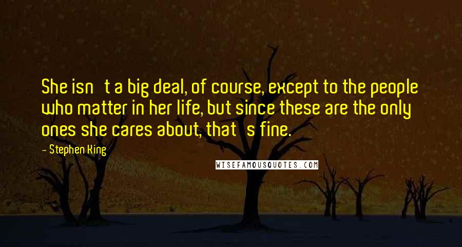 Stephen King Quotes: She isn't a big deal, of course, except to the people who matter in her life, but since these are the only ones she cares about, that's fine.