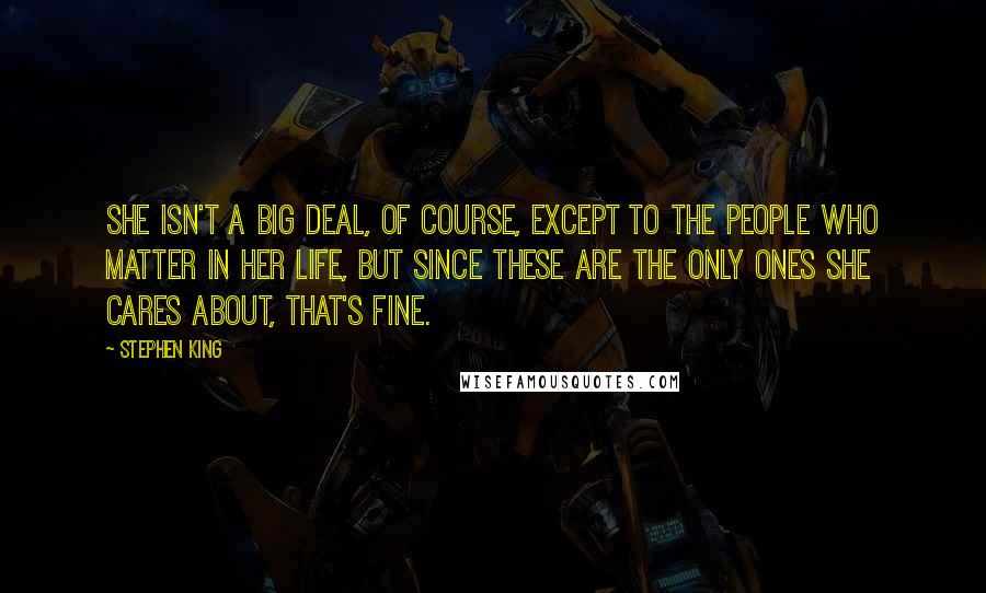 Stephen King Quotes: She isn't a big deal, of course, except to the people who matter in her life, but since these are the only ones she cares about, that's fine.