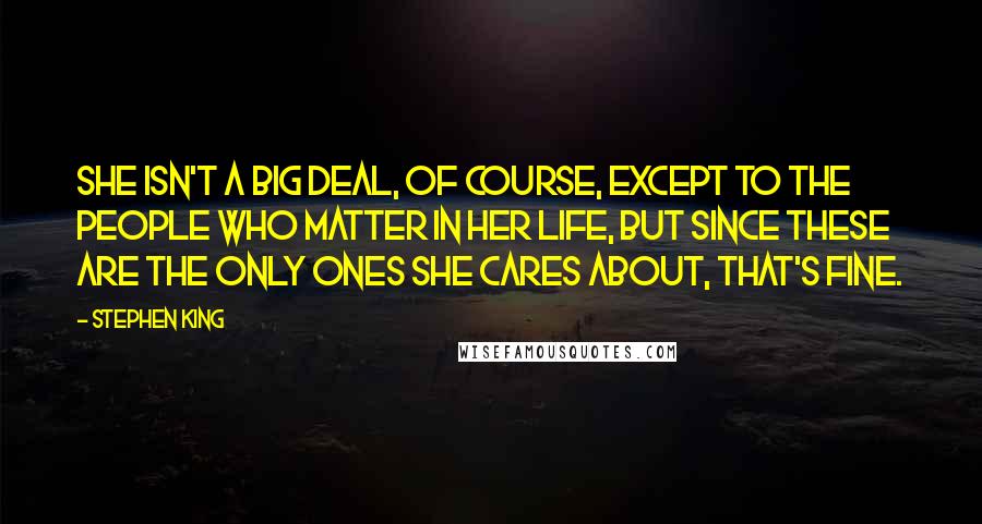 Stephen King Quotes: She isn't a big deal, of course, except to the people who matter in her life, but since these are the only ones she cares about, that's fine.