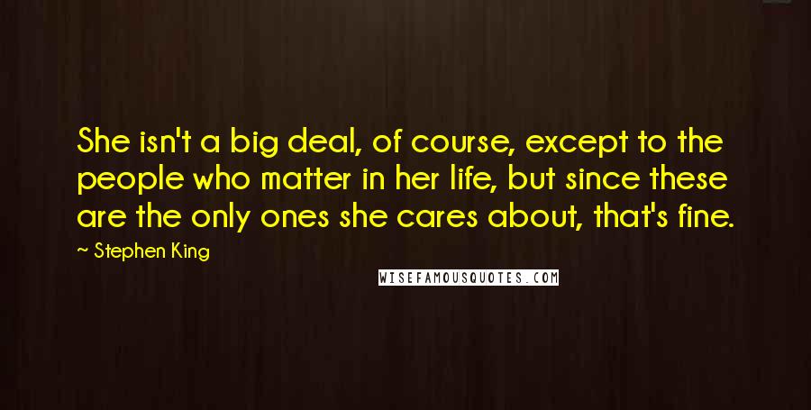 Stephen King Quotes: She isn't a big deal, of course, except to the people who matter in her life, but since these are the only ones she cares about, that's fine.