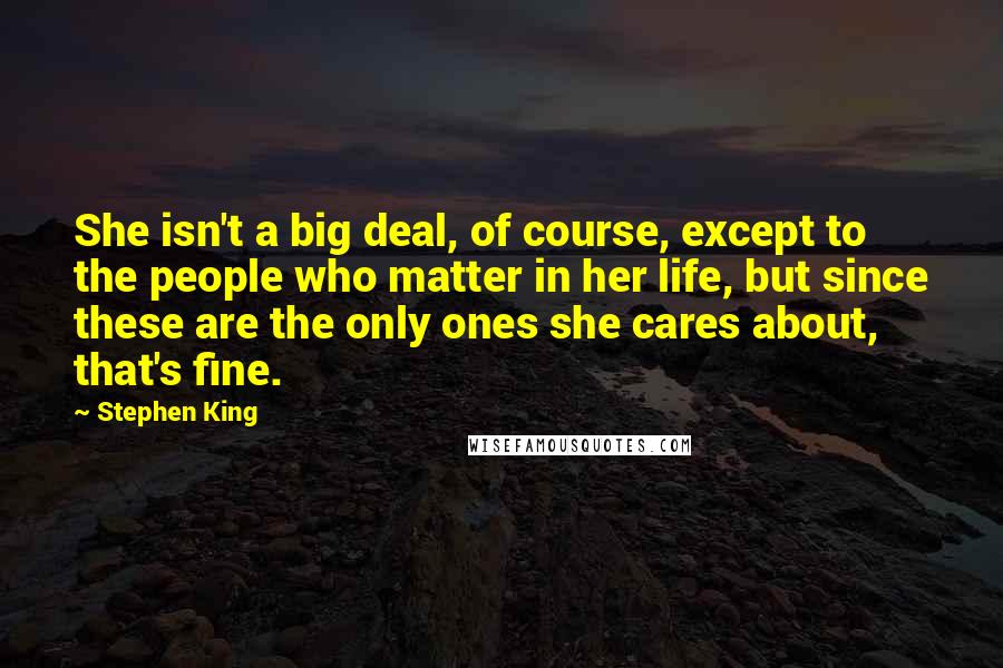 Stephen King Quotes: She isn't a big deal, of course, except to the people who matter in her life, but since these are the only ones she cares about, that's fine.