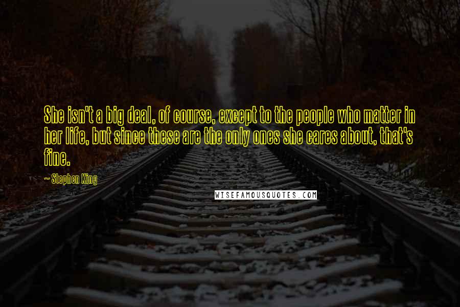 Stephen King Quotes: She isn't a big deal, of course, except to the people who matter in her life, but since these are the only ones she cares about, that's fine.