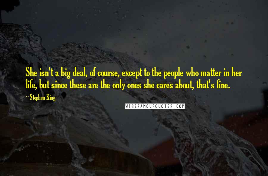 Stephen King Quotes: She isn't a big deal, of course, except to the people who matter in her life, but since these are the only ones she cares about, that's fine.