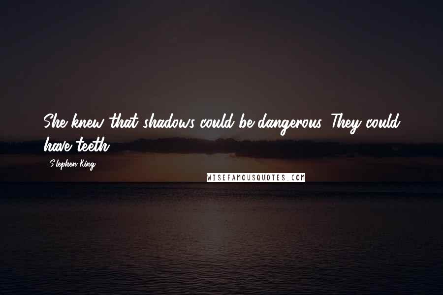 Stephen King Quotes: She knew that shadows could be dangerous. They could have teeth.