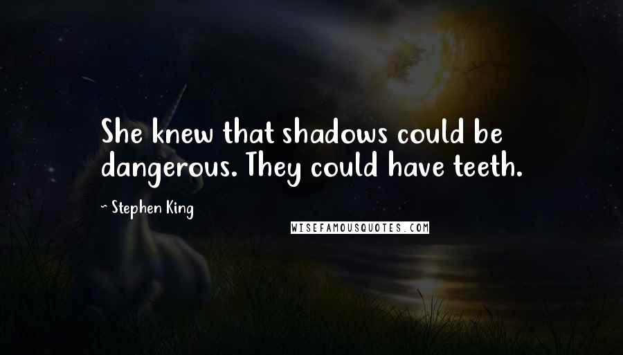 Stephen King Quotes: She knew that shadows could be dangerous. They could have teeth.