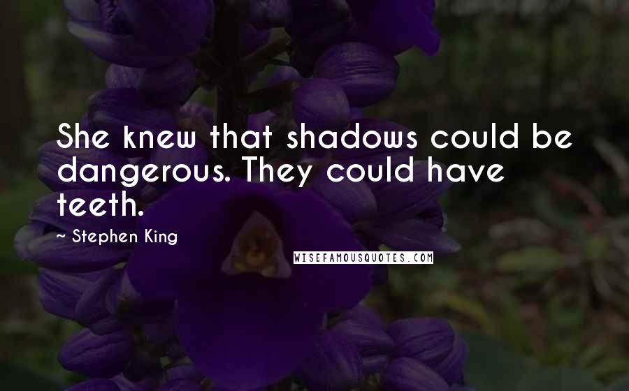 Stephen King Quotes: She knew that shadows could be dangerous. They could have teeth.