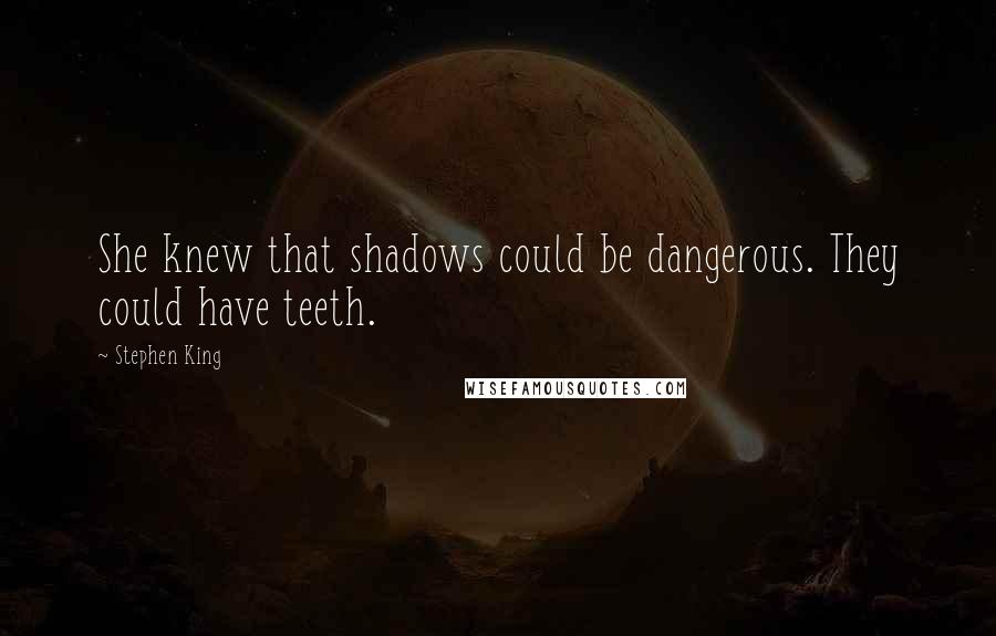 Stephen King Quotes: She knew that shadows could be dangerous. They could have teeth.