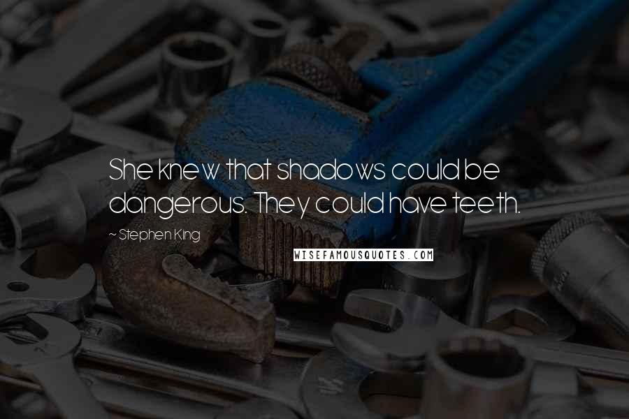 Stephen King Quotes: She knew that shadows could be dangerous. They could have teeth.