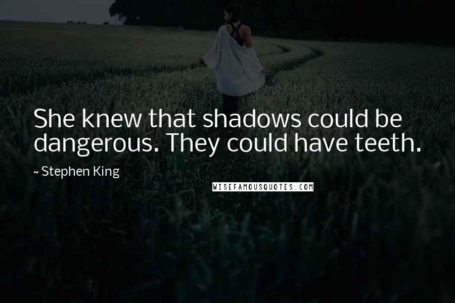 Stephen King Quotes: She knew that shadows could be dangerous. They could have teeth.