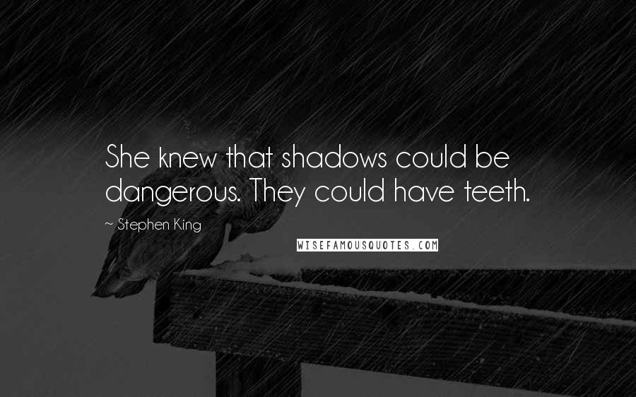 Stephen King Quotes: She knew that shadows could be dangerous. They could have teeth.