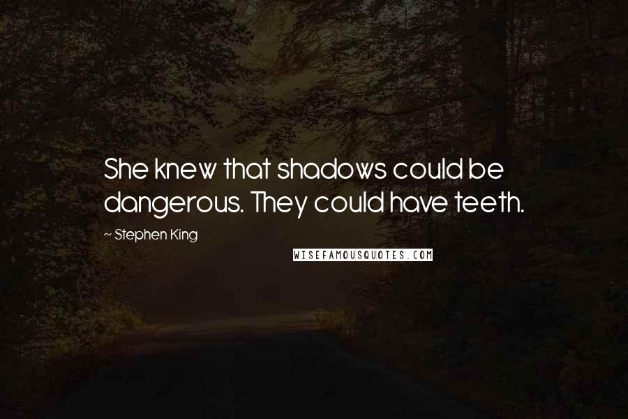 Stephen King Quotes: She knew that shadows could be dangerous. They could have teeth.