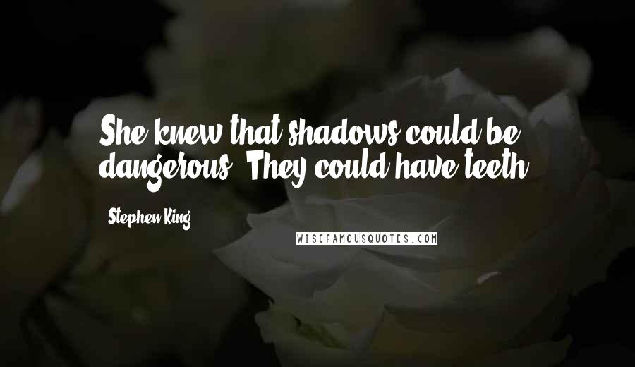 Stephen King Quotes: She knew that shadows could be dangerous. They could have teeth.