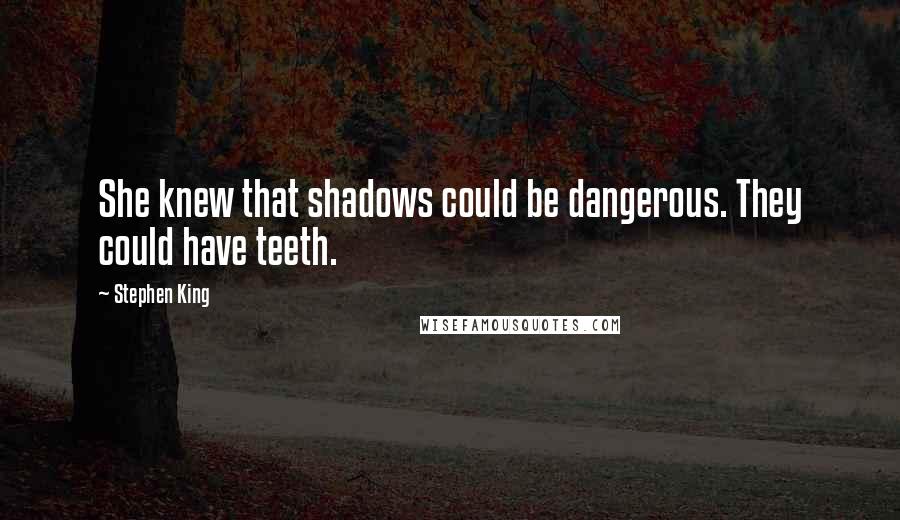 Stephen King Quotes: She knew that shadows could be dangerous. They could have teeth.