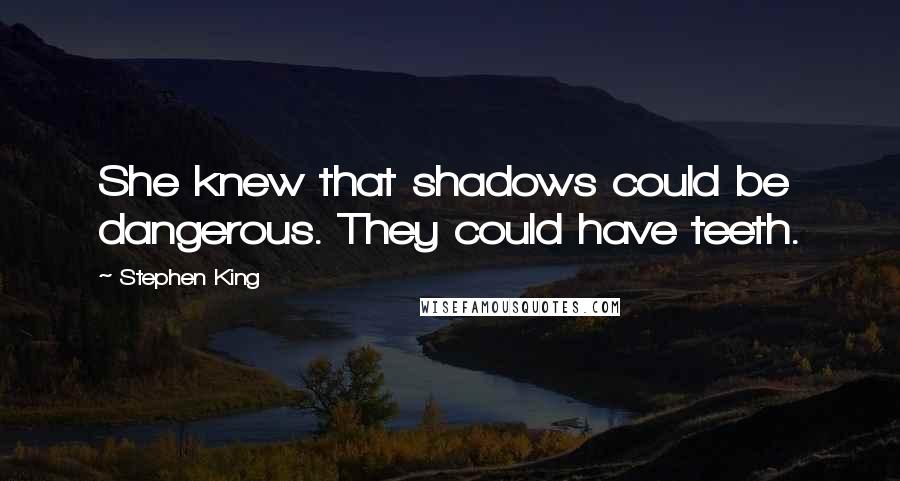 Stephen King Quotes: She knew that shadows could be dangerous. They could have teeth.