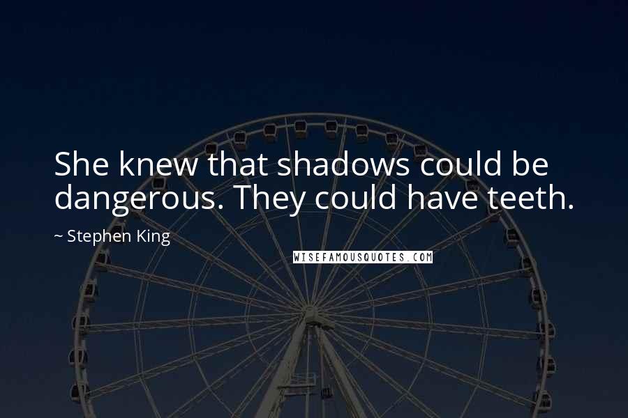 Stephen King Quotes: She knew that shadows could be dangerous. They could have teeth.