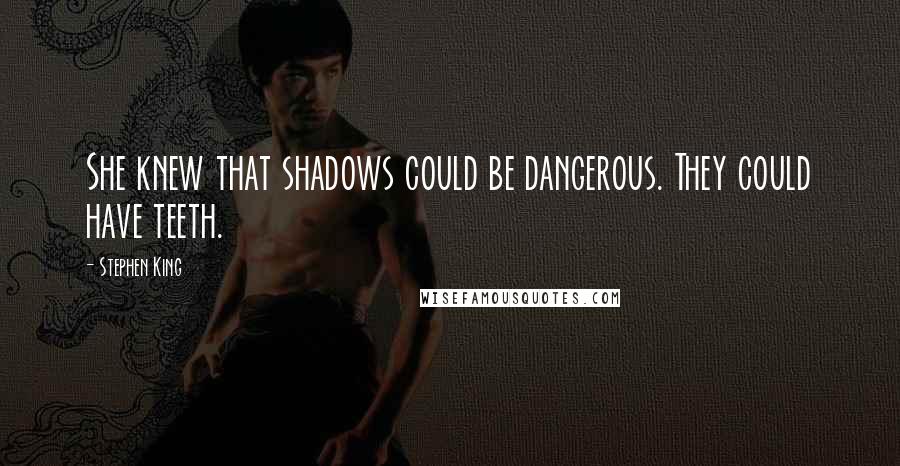 Stephen King Quotes: She knew that shadows could be dangerous. They could have teeth.