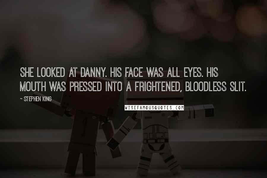 Stephen King Quotes: She looked at Danny. His face was all eyes. His mouth was pressed into a frightened, bloodless slit.