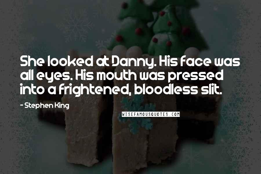 Stephen King Quotes: She looked at Danny. His face was all eyes. His mouth was pressed into a frightened, bloodless slit.